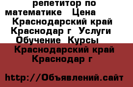 репетитор по математике › Цена ­ 500 - Краснодарский край, Краснодар г. Услуги » Обучение. Курсы   . Краснодарский край,Краснодар г.